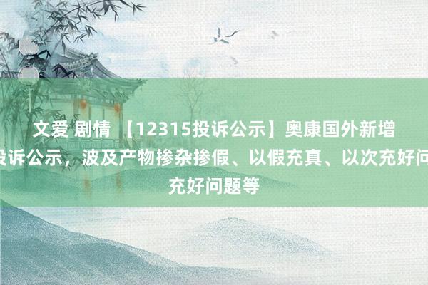 文爱 剧情 【12315投诉公示】奥康国外新增2件投诉公示，波及产物掺杂掺假、以假充真、以次充好问题等