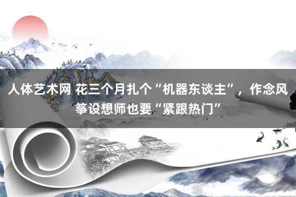 人体艺术网 花三个月扎个“机器东谈主”，作念风筝设想师也要“紧跟热门”