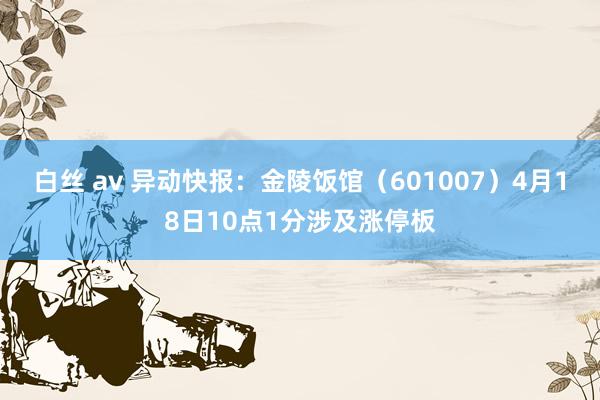 白丝 av 异动快报：金陵饭馆（601007）4月18日10点1分涉及涨停板