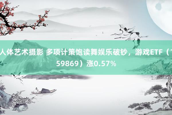 人体艺术摄影 多项计策饱读舞娱乐破钞，游戏ETF（159869）涨0.57%