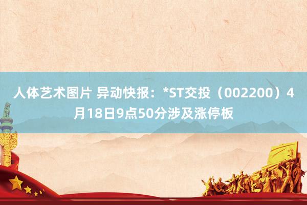 人体艺术图片 异动快报：*ST交投（002200）4月18日9点50分涉及涨停板