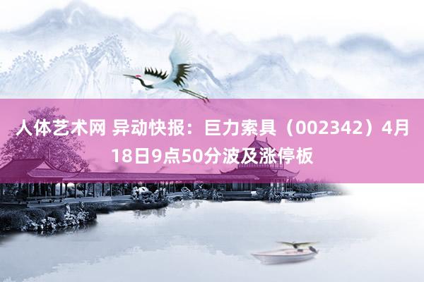 人体艺术网 异动快报：巨力索具（002342）4月18日9点50分波及涨停板
