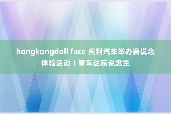 hongkongdoll face 宾利汽车举办赛说念体验活动丨智车达东说念主