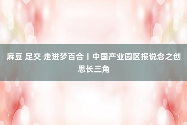 麻豆 足交 走进梦百合丨中国产业园区报说念之创思长三角