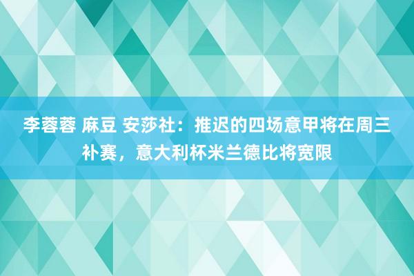 李蓉蓉 麻豆 安莎社：推迟的四场意甲将在周三补赛，意大利杯米兰德比将宽限