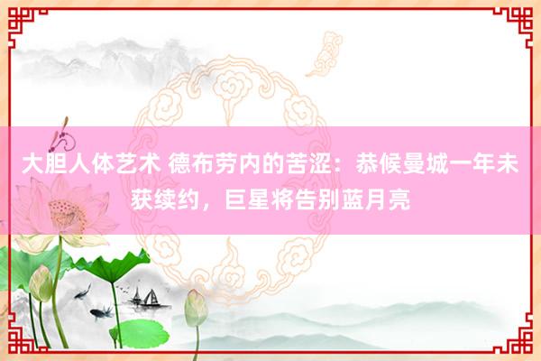 大胆人体艺术 德布劳内的苦涩：恭候曼城一年未获续约，巨星将告别蓝月亮