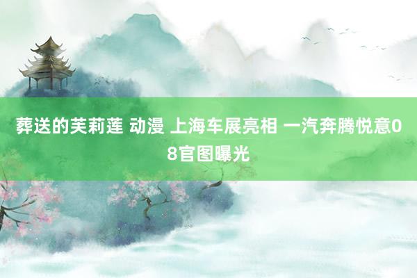 葬送的芙莉莲 动漫 上海车展亮相 一汽奔腾悦意08官图曝光