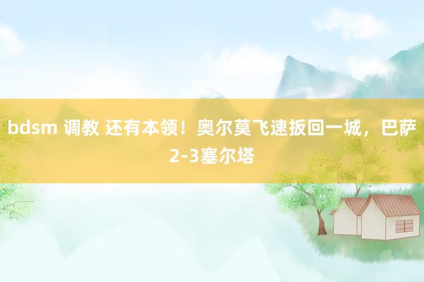 bdsm 调教 还有本领！奥尔莫飞速扳回一城，巴萨2-3塞尔塔