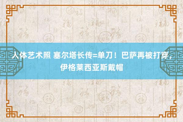 人体艺术照 塞尔塔长传=单刀！巴萨再被打穿，伊格莱西亚斯戴帽