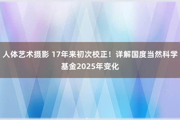 人体艺术摄影 17年来初次校正！详解国度当然科学基金2025年变化