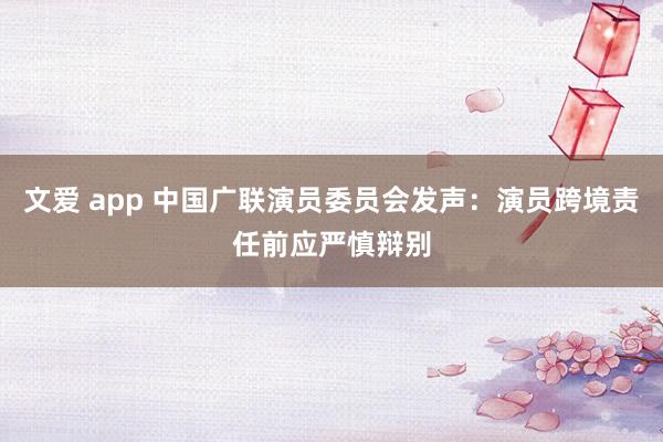 文爱 app 中国广联演员委员会发声：演员跨境责任前应严慎辩别