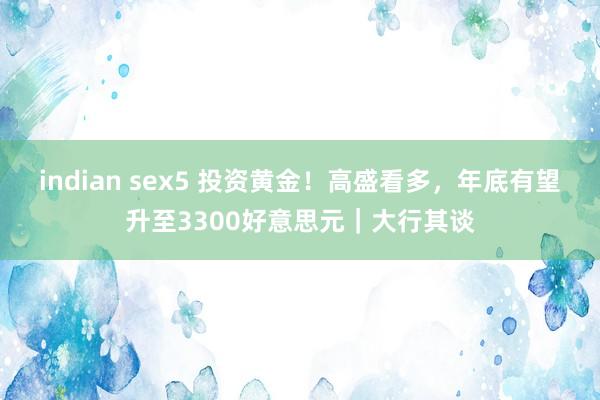indian sex5 投资黄金！高盛看多，年底有望升至3300好意思元｜大行其谈