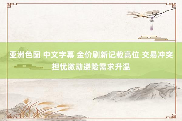 亚洲色图 中文字幕 金价刷新记载高位 交易冲突担忧激动避险需求升温