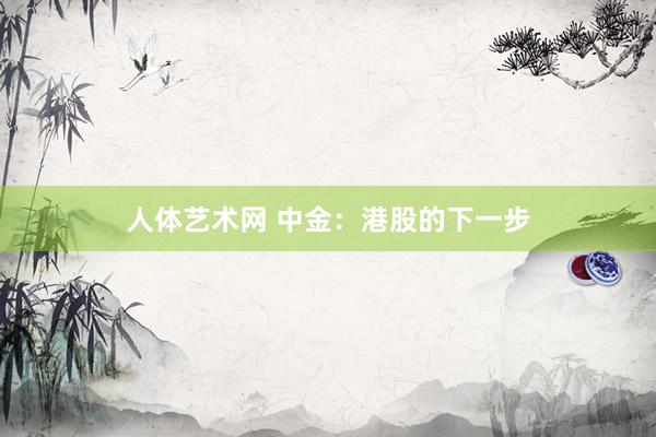 人体艺术网 中金：港股的下一步