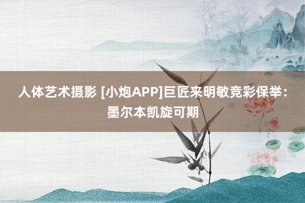 人体艺术摄影 [小炮APP]巨匠来明敏竞彩保举：墨尔本凯旋可期
