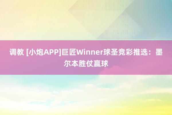 调教 [小炮APP]巨匠Winner球圣竞彩推选：墨尔本胜仗赢球
