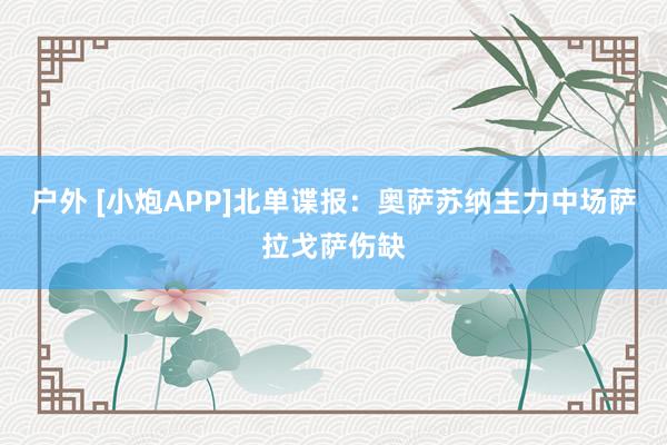 户外 [小炮APP]北单谍报：奥萨苏纳主力中场萨拉戈萨伤缺
