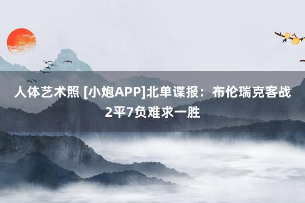 人体艺术照 [小炮APP]北单谍报：布伦瑞克客战2平7负难求一胜
