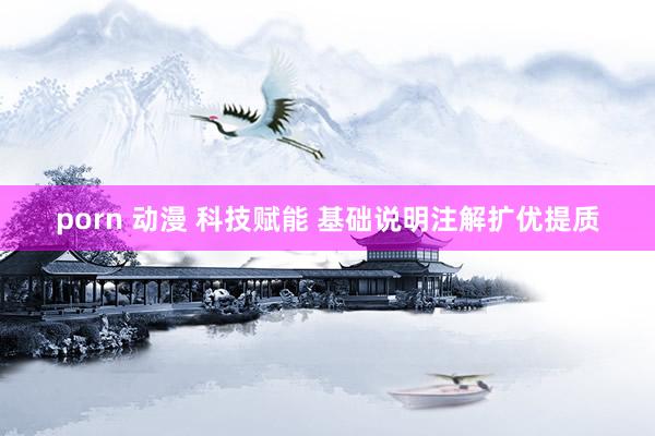 porn 动漫 科技赋能 基础说明注解扩优提质