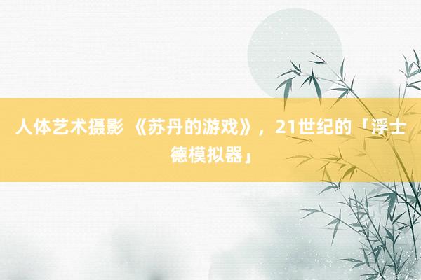 人体艺术摄影 《苏丹的游戏》，21世纪的「浮士德模拟器」