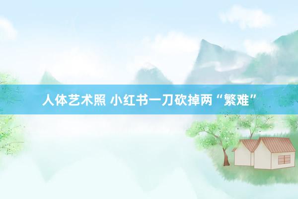 人体艺术照 小红书一刀砍掉两“繁难”