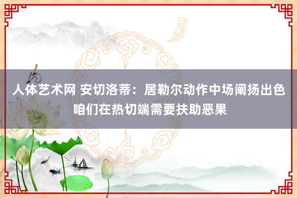 人体艺术网 安切洛蒂：居勒尔动作中场阐扬出色 咱们在热切端需要扶助恶果