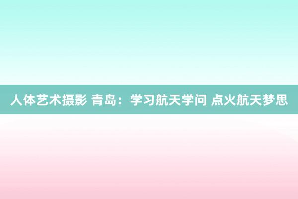人体艺术摄影 青岛：学习航天学问 点火航天梦思