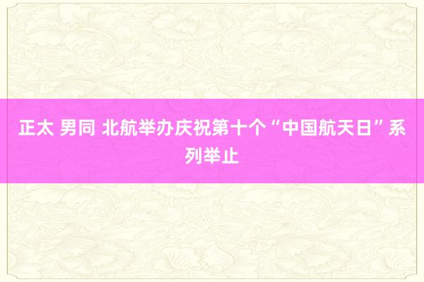 正太 男同 北航举办庆祝第十个“中国航天日”系列举止