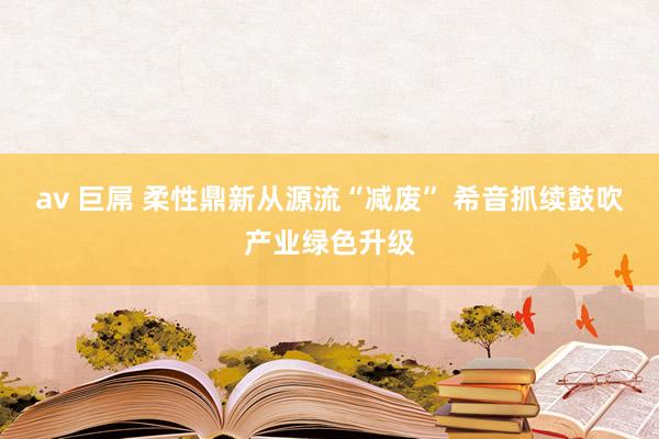 av 巨屌 柔性鼎新从源流“减废” 希音抓续鼓吹产业绿色升级