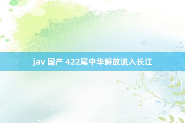 jav 国产 422尾中华鲟放流入长江