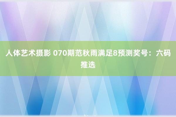 人体艺术摄影 070期范秋雨满足8预测奖号：六码推选