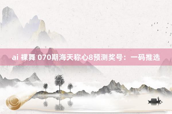 ai 裸舞 070期海天称心8预测奖号：一码推选