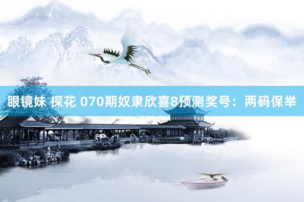 眼镜妹 探花 070期奴隶欣喜8预测奖号：两码保举