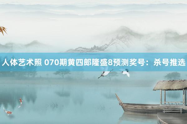 人体艺术照 070期黄四郎隆盛8预测奖号：杀号推选
