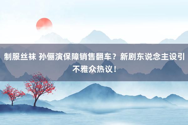 制服丝袜 孙俪演保障销售翻车？新剧东说念主设引不雅众热议！