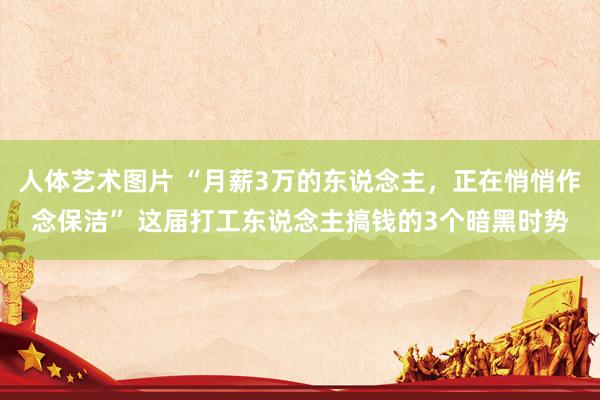 人体艺术图片 “月薪3万的东说念主，正在悄悄作念保洁” 这届打工东说念主搞钱的3个暗黑时势