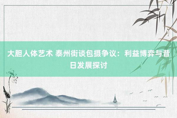 大胆人体艺术 泰州街谈包摄争议：利益博弈与昔日发展探讨