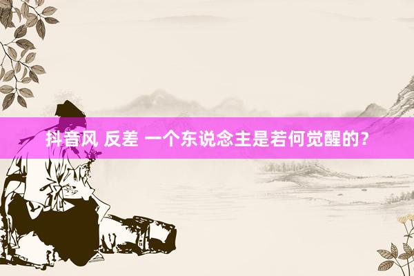 抖音风 反差 一个东说念主是若何觉醒的？