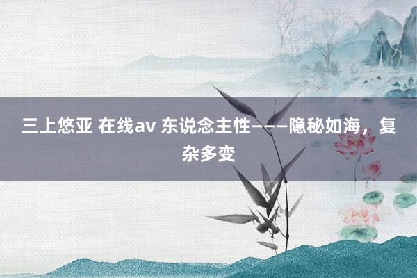 三上悠亚 在线av 东说念主性———隐秘如海，复杂多变