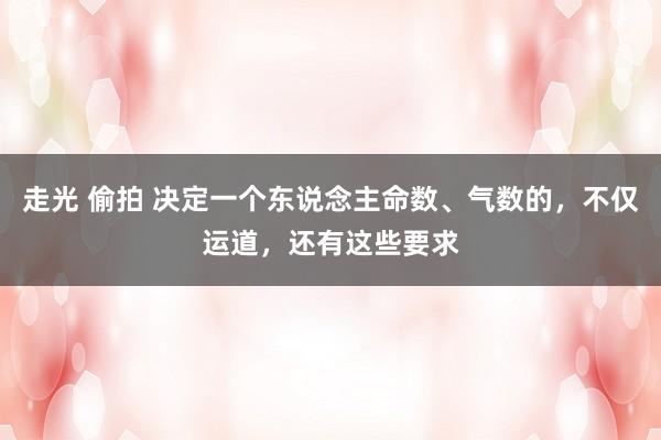 走光 偷拍 决定一个东说念主命数、气数的，不仅运道，还有这些要求
