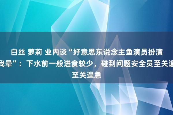 白丝 萝莉 业内谈“好意思东说念主鱼演员扮演时我晕”：下水前一般进食较少，碰到问题安全员至关遑急