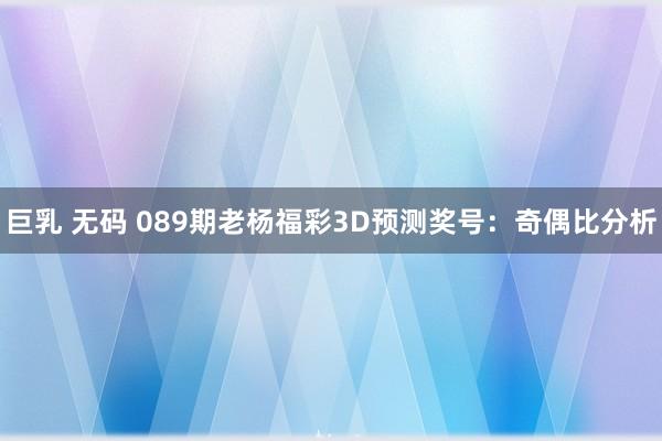 巨乳 无码 089期老杨福彩3D预测奖号：奇偶比分析