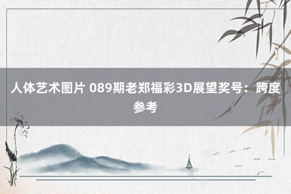 人体艺术图片 089期老郑福彩3D展望奖号：跨度参考