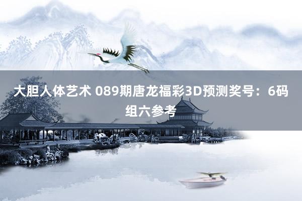 大胆人体艺术 089期唐龙福彩3D预测奖号：6码组六参考